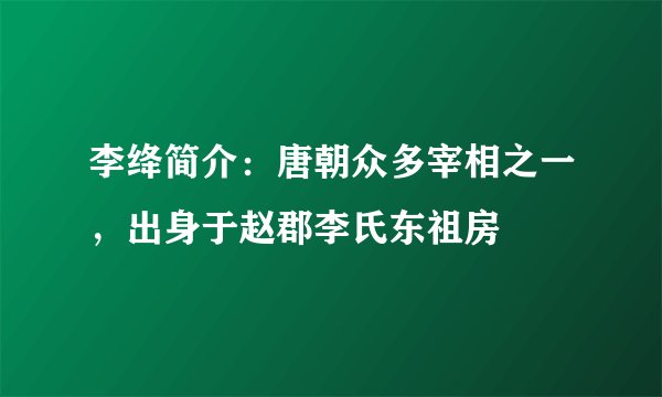 李绛简介：唐朝众多宰相之一，出身于赵郡李氏东祖房