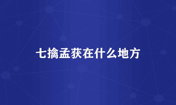 七擒孟获在什么地方
