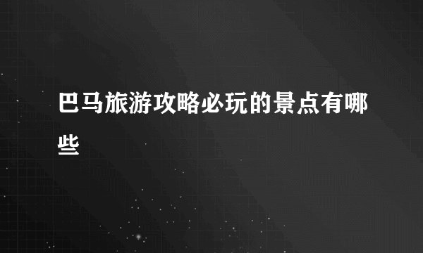 巴马旅游攻略必玩的景点有哪些
