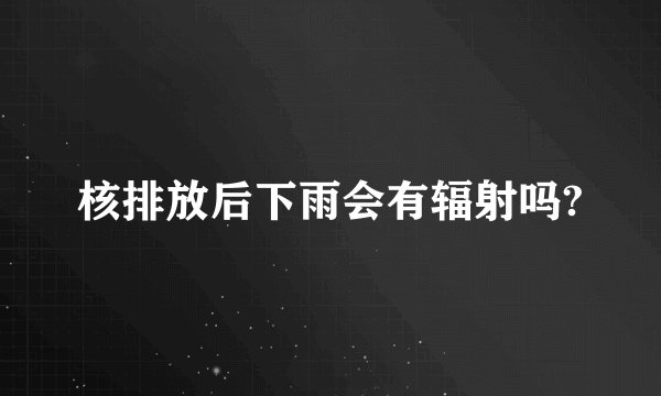 核排放后下雨会有辐射吗?