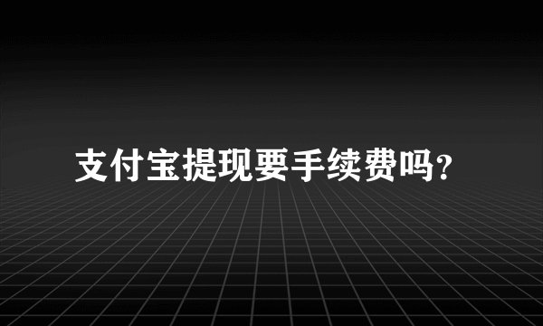 支付宝提现要手续费吗？