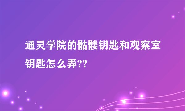 通灵学院的骷髅钥匙和观察室钥匙怎么弄??