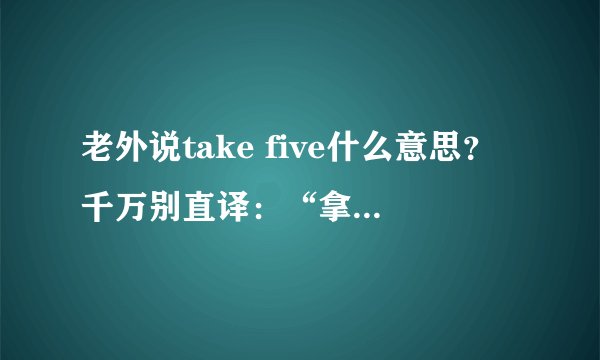 老外说take five什么意思？千万别直译：“拿个五”！