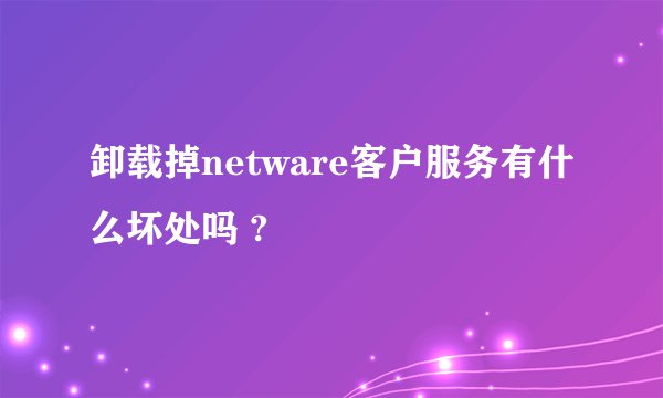 卸载掉netware客户服务有什么坏处吗 ?