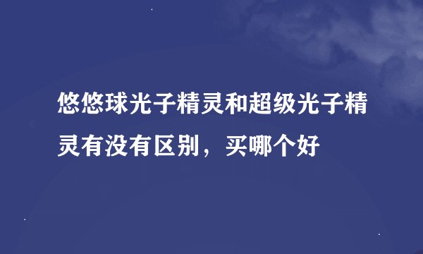 悠悠球光子精灵和超级光子精灵有没有区别,买哪个好