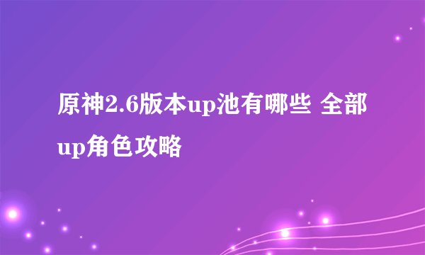 原神2.6版本up池有哪些 全部up角色攻略