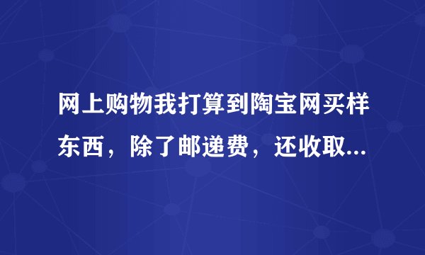 网上购物我打算到陶宝网买样东西，除了邮递费，还收取费用吗？