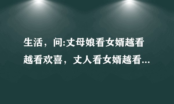 生活,问:丈母娘看女婿越看越看欢喜,丈人看女婿越看越有气?为什么?