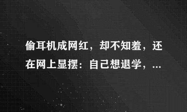 偷耳机成网红，却不知羞，还在网上显摆：自己想退学，不幸被保研