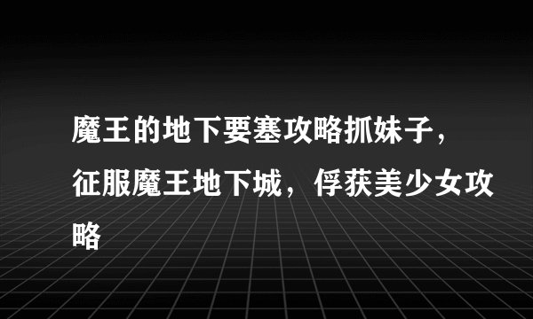 魔王的地下要塞攻略抓妹子，征服魔王地下城，俘获美少女攻略