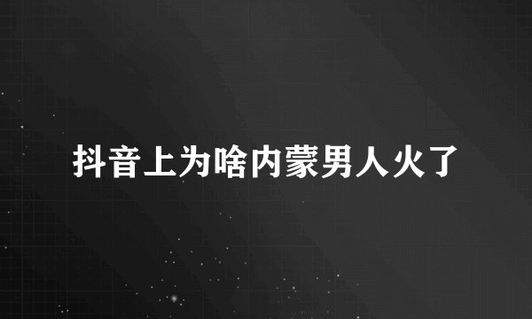 抖音上为啥内蒙男人火了