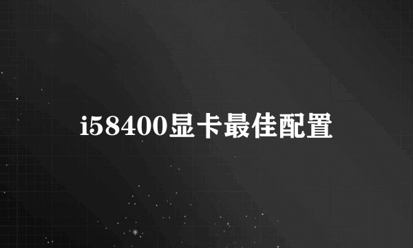 i58400显卡最佳配置