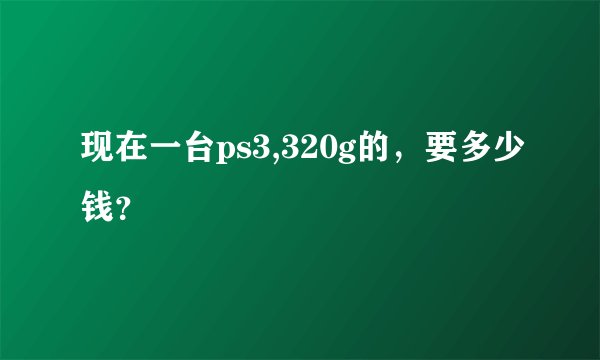 现在一台ps3,320g的,要多少钱?