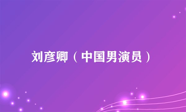 刘彦卿（中国男演员）