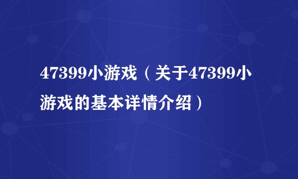 47399小游戏（关于47399小游戏的基本详情介绍）