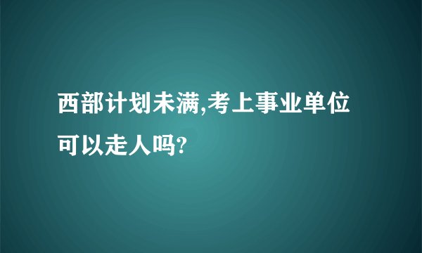西部计划未满,考上事业单位可以走人吗?