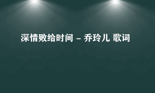 深情败给时间 - 乔玲儿 歌词