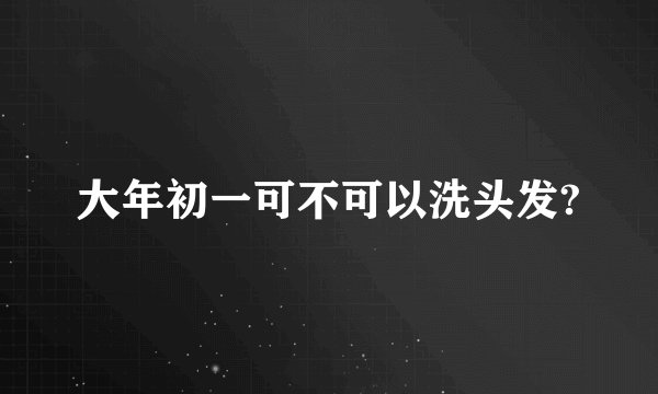 大年初一可不可以洗头发?