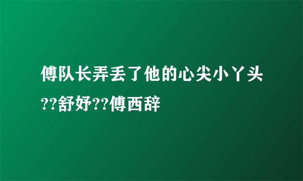 傅队长弄丢了他的心尖小丫头??舒妤??傅西辞