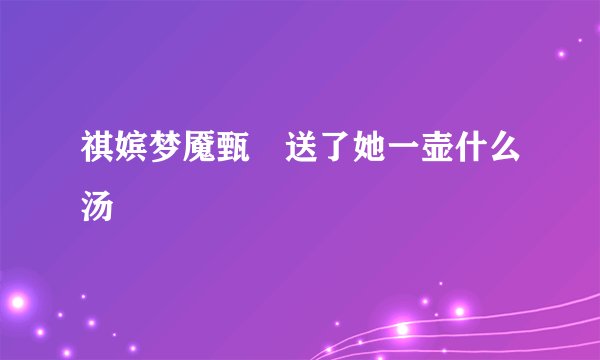 祺嫔梦魇甄嬛送了她一壶什么汤