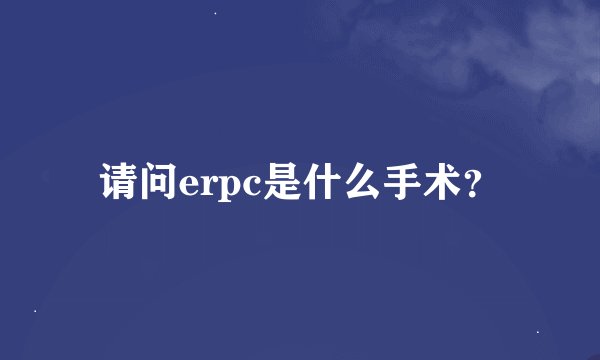 请问erpc是什么手术？