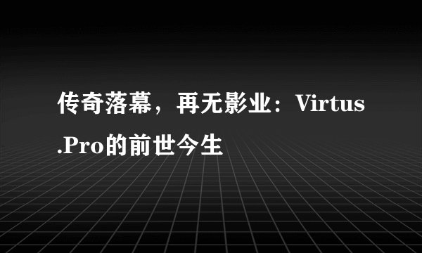 传奇落幕，再无影业：Virtus.Pro的前世今生