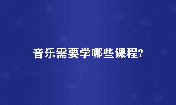 音乐需要学哪些课程?