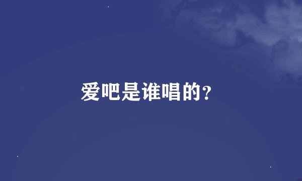 爱吧是谁唱的？