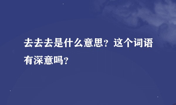 去去去是什么意思？这个词语有深意吗？