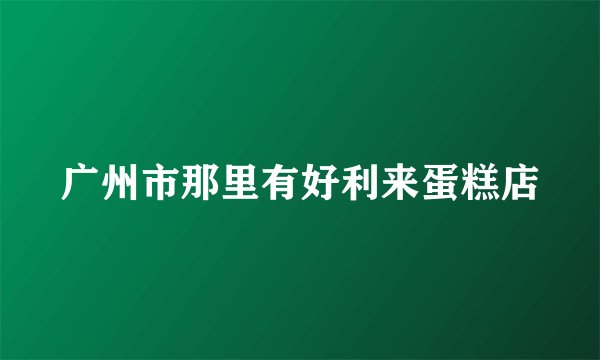 广州市那里有好利来蛋糕店