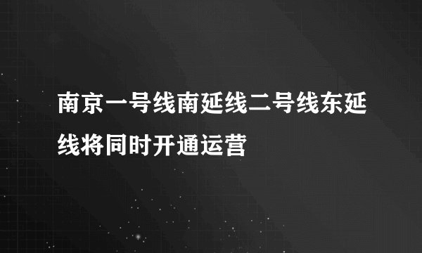 南京一号线南延线二号线东延线将同时开通运营