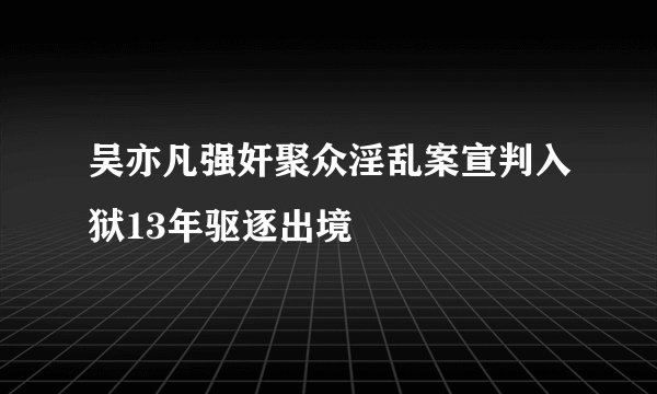吴亦凡强奸聚众淫乱案宣判入狱13年驱逐出境