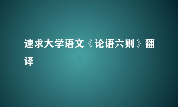 速求大学语文《论语六则》翻译