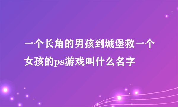 一个长角的男孩到城堡救一个女孩的ps游戏叫什么名字