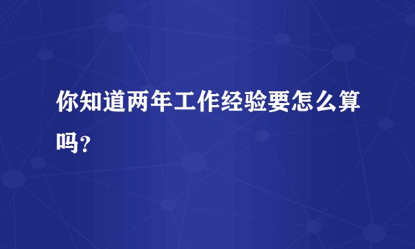 你知道两年工作经验要怎么算吗？