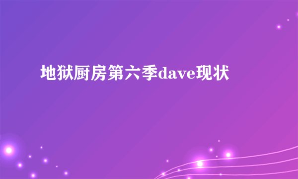 地狱厨房第六季dave现状