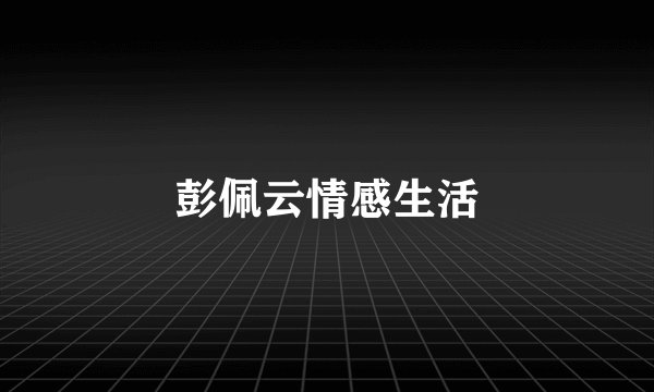 彭佩云情感生活