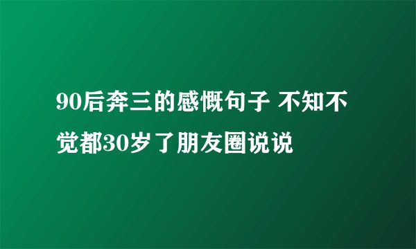 90后奔三的感慨句子 不知不觉都30岁了朋友圈说说