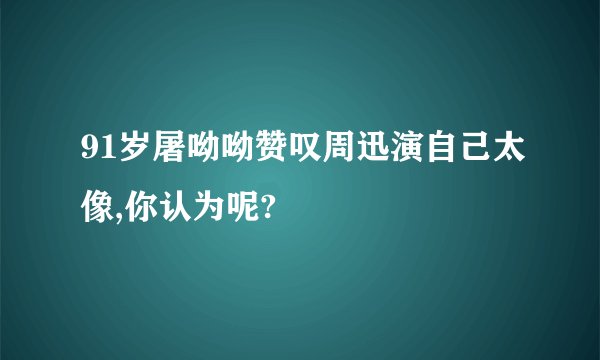 91岁屠呦呦赞叹周迅演自己太像,你认为呢?