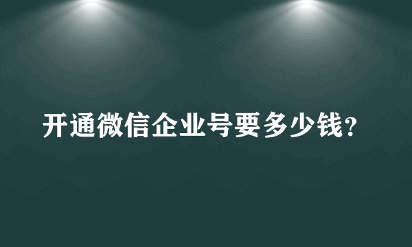 开通微信企业号要多少钱？