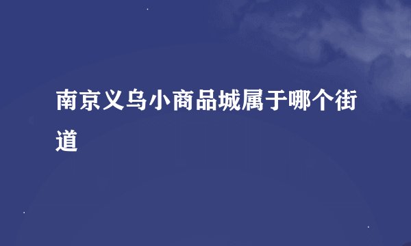 南京义乌小商品城属于哪个街道
