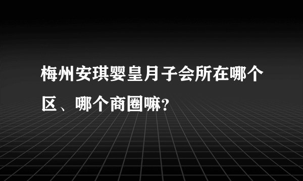 梅州安琪婴皇月子会所在哪个区、哪个商圈嘛？