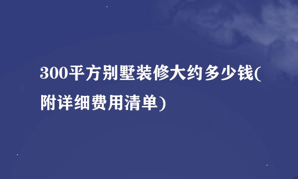 300平方别墅装修大约多少钱(附详细费用清单)