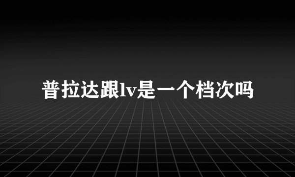 普拉达跟lv是一个档次吗