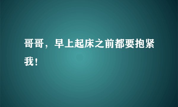 哥哥，早上起床之前都要抱紧我！