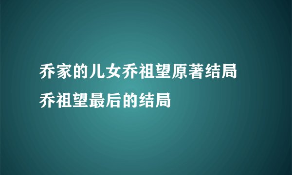 乔家的儿女乔祖望原著结局 乔祖望最后的结局