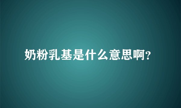 奶粉乳基是什么意思啊？