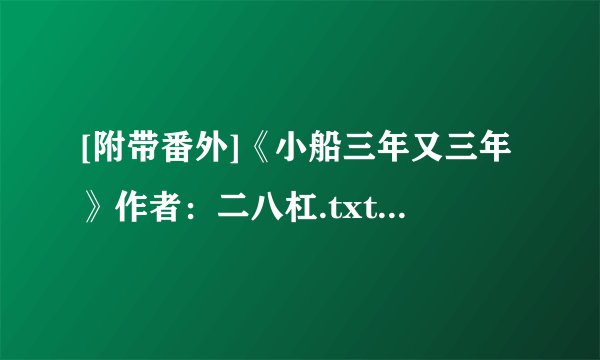 [附带番外]《小船三年又三年》作者：二八杠.txt最新章节/全集txt免费下载