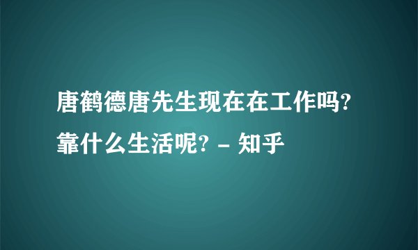 唐鹤德唐先生现在在工作吗?靠什么生活呢? - 知乎