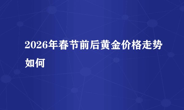 2026年春节前后黄金价格走势如何